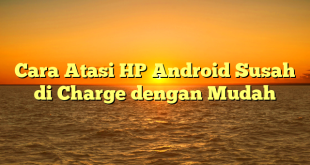 AskTekno | Cara Atasi HP Android Susah di Charge dengan Mudah