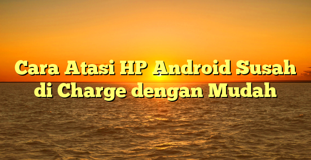 AskTekno | Cara Atasi HP Android Susah di Charge dengan Mudah